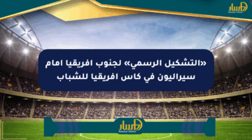 «التشكيل الرسمي» لجنوب أفريقيا أمام سيراليون في كأس أفريقيا للشباب